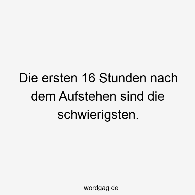 Die ersten 16 Stunden nach dem Aufstehen sind die schwierigsten.