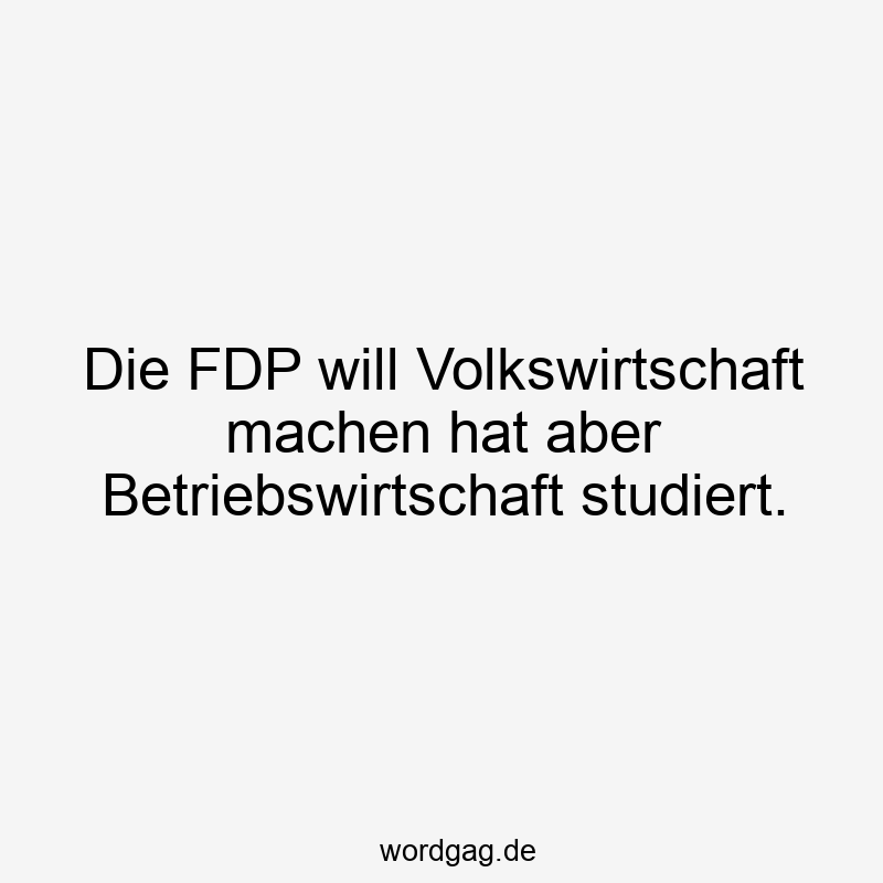 Die FDP will Volkswirtschaft machen hat aber Betriebswirtschaft studiert.
