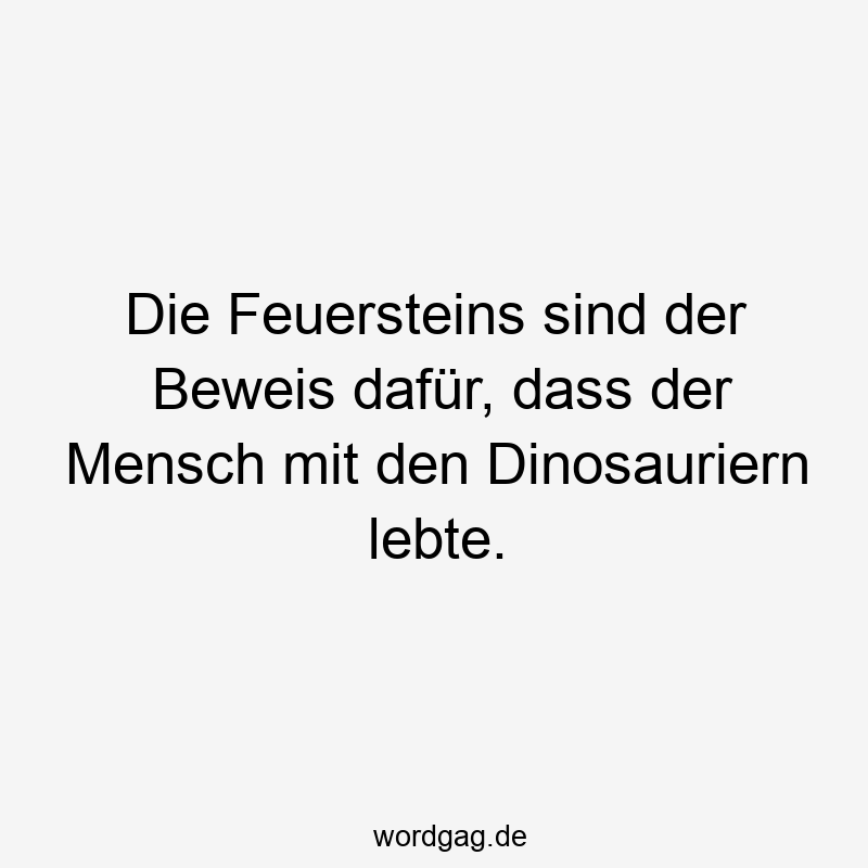 Die Feuersteins sind der Beweis dafür, dass der Mensch mit den Dinosauriern lebte.