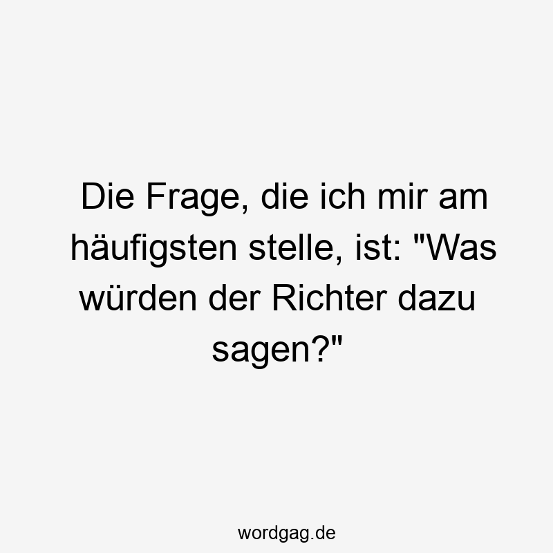 Die Frage, die ich mir am häufigsten stelle, ist: „Was würden der Richter dazu sagen?“