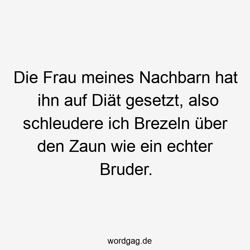 Die Frau meines Nachbarn hat ihn auf Diät gesetzt, also schleudere ich Brezeln über den Zaun wie ein echter Bruder.