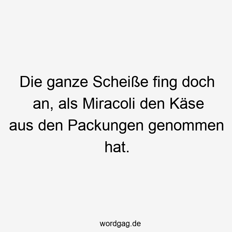 Die ganze Scheiße fing doch an, als Miracoli den Käse aus den Packungen genommen hat.