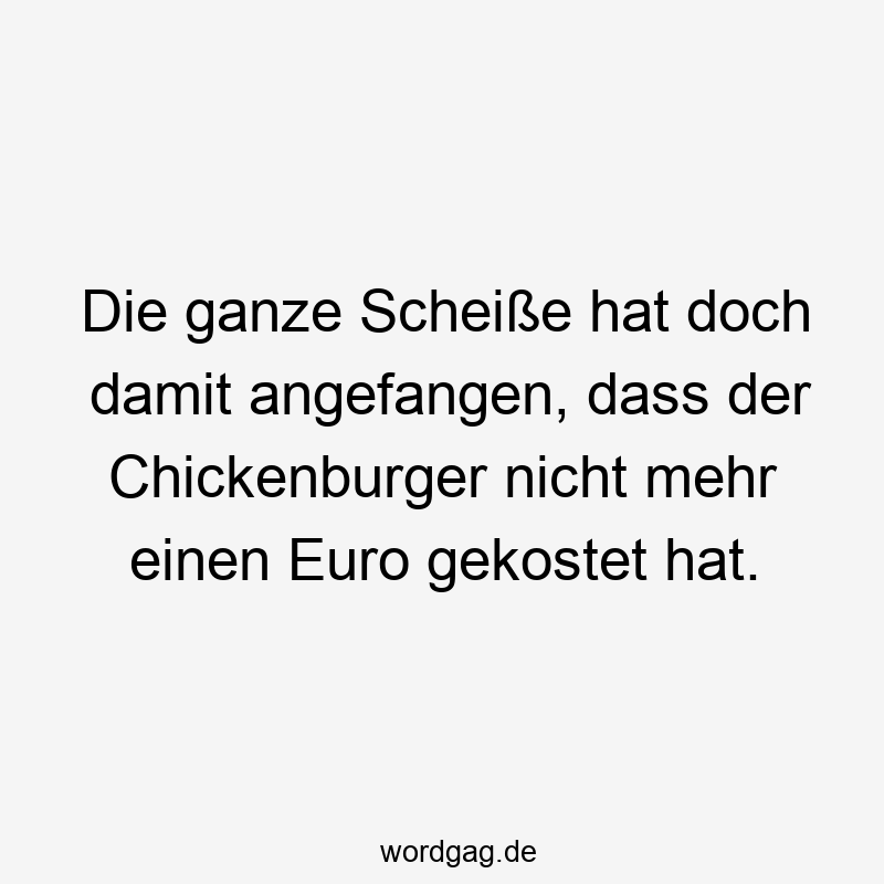 Die ganze Scheiße hat doch damit angefangen, dass der Chickenburger nicht mehr einen Euro gekostet hat.