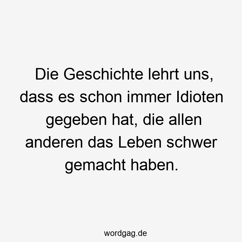 Die Geschichte lehrt uns, dass es schon immer Idioten gegeben hat, die allen anderen das Leben schwer gemacht haben.