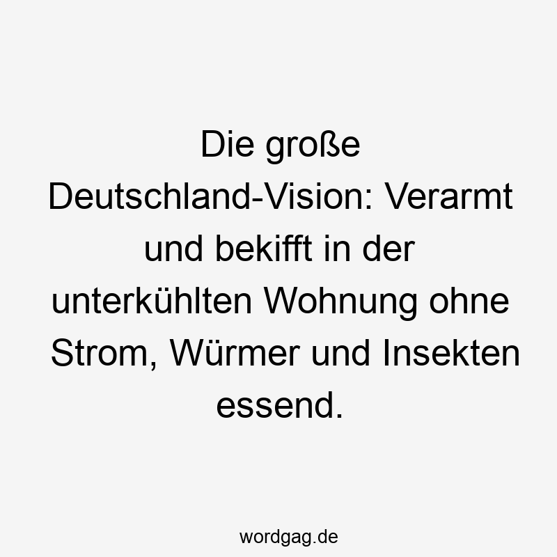 Lustige Sprüche: Cannabis - Die große Deutschland-Vision: Verarmt und bekifft in der unterkühlten Wohnung ohne Strom, Würmer und Insekten essend.