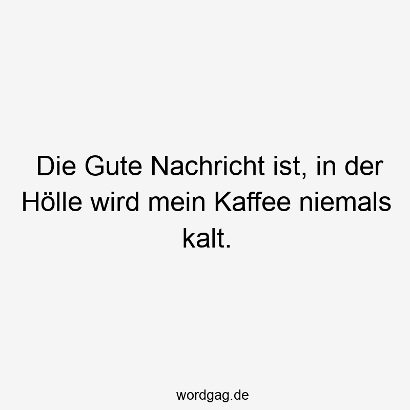Die Gute Nachricht ist, in der Hölle wird mein Kaffee niemals kalt.