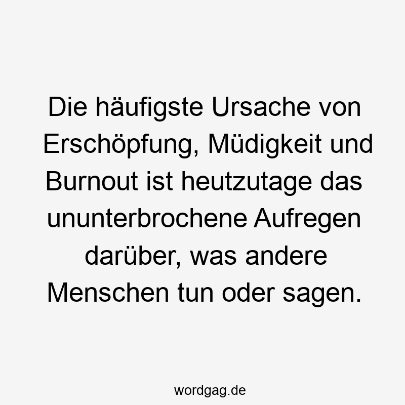 Die häufigste Ursache von Erschöpfung, Müdigkeit und Burnout ist heutzutage das ununterbrochene Aufregen darüber, was andere Menschen tun oder sagen.