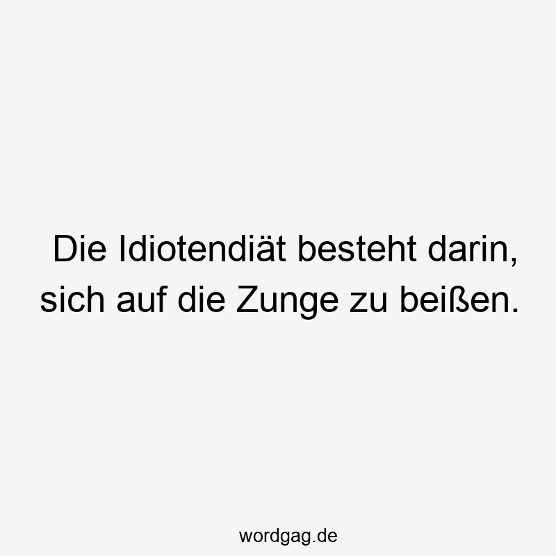 Die Idiotendiät besteht darin, sich auf die Zunge zu beißen.