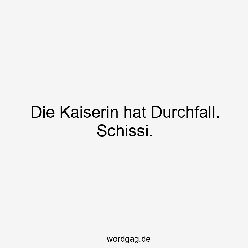 Die Kaiserin hat Durchfall. Schissi.