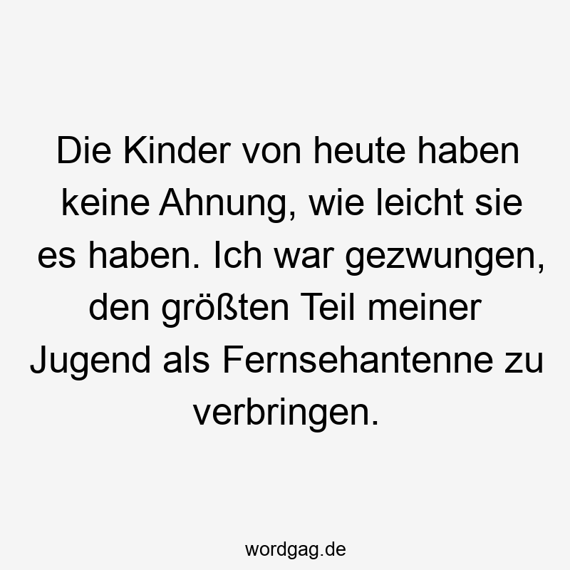 Die Kinder von heute haben keine Ahnung, wie leicht sie es haben. Ich war gezwungen, den größten Teil meiner Jugend als Fernsehantenne zu verbringen.