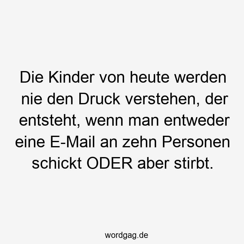 Lustige Sprüche: Druck - Die Kinder von heute werden nie den Druck verstehen, der entsteht, wenn man entweder eine E-Mail an zehn Personen schickt ODER aber stirbt.
