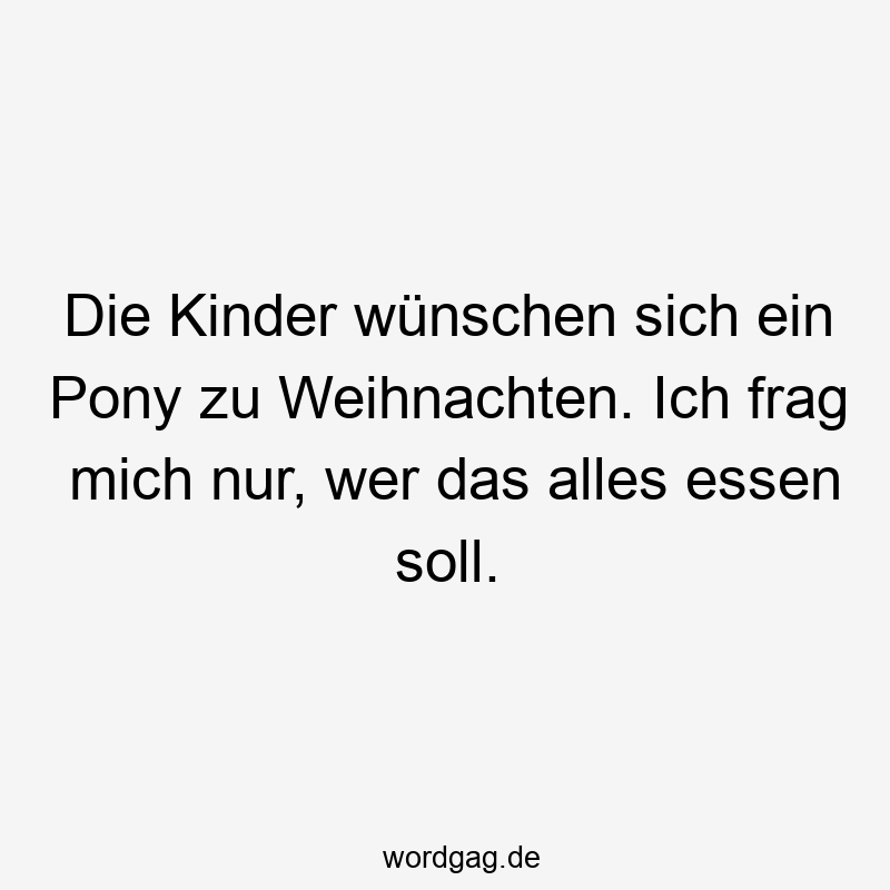 Die Kinder wünschen sich ein Pony zu Weihnachten. Ich frag mich nur, wer das alles essen soll.