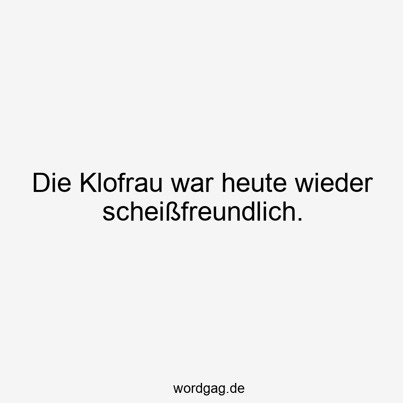 Die Klofrau war heute wieder scheißfreundlich.