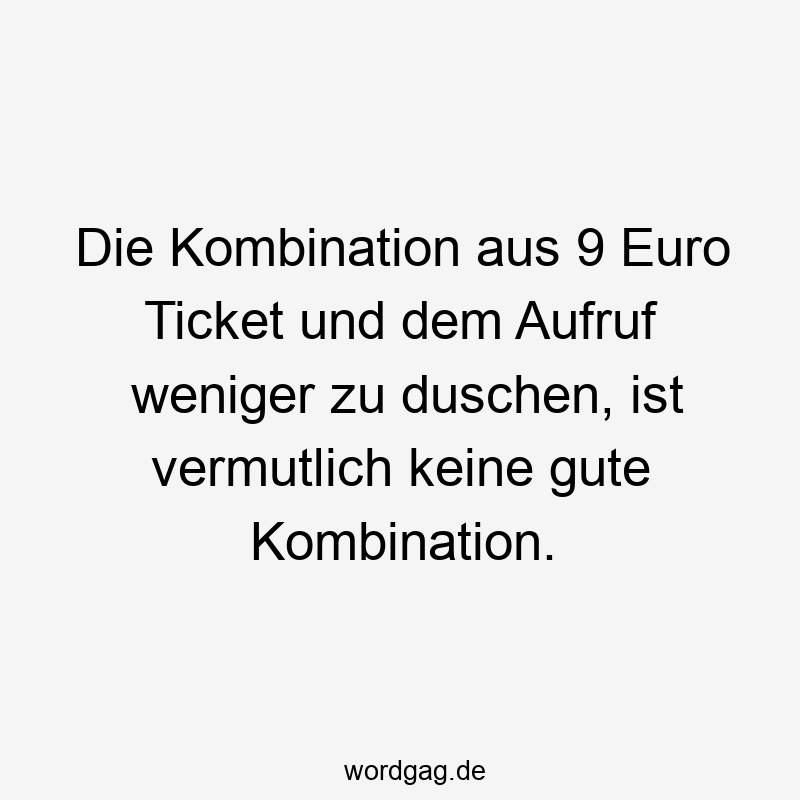 Die Kombination aus 9 Euro Ticket und dem Aufruf weniger zu duschen, ist vermutlich keine gute Kombination.