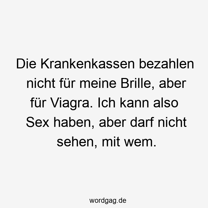 Lustige Sprüche: Krankenkassen - Die Krankenkassen bezahlen nicht für meine Brille, aber für Viagra. Ich kann also Sex haben, aber darf nicht sehen, mit wem.