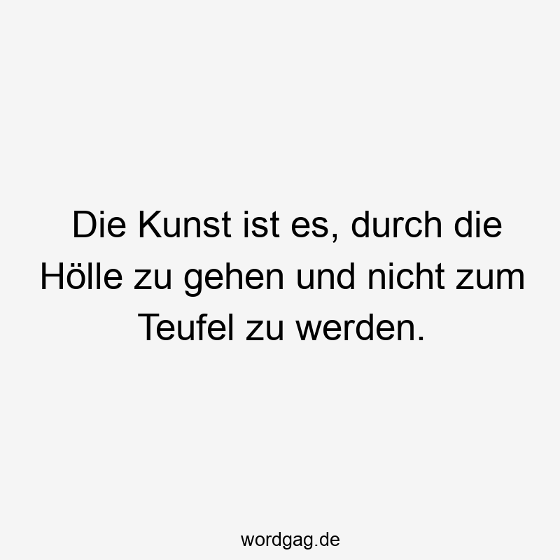Die Kunst ist es, durch die Hölle zu gehen und nicht zum Teufel zu werden.