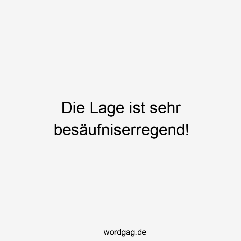 Die Lage ist sehr besäufniserregend!