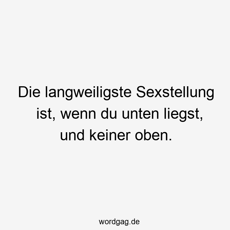 Die langweiligste Sexstellung ist, wenn du unten liegst, und keiner oben.