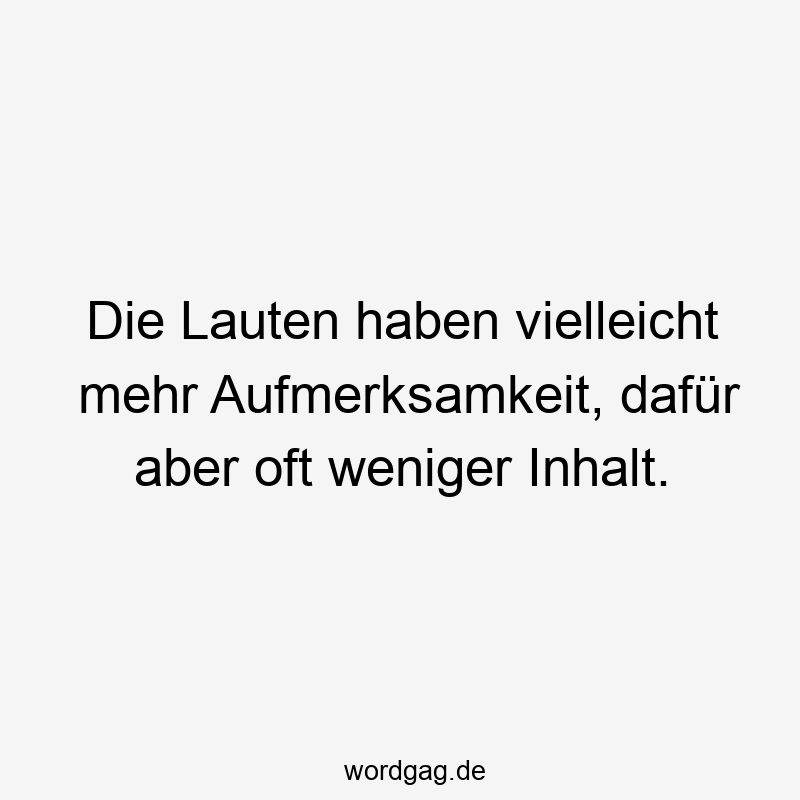 Die Lauten haben vielleicht mehr Aufmerksamkeit, dafür aber oft weniger Inhalt.