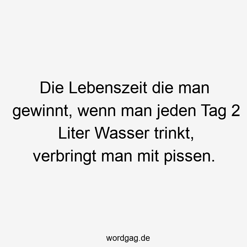 Die Lebenszeit die man gewinnt, wenn man jeden Tag 2 Liter Wasser trinkt, verbringt man mit pissen.