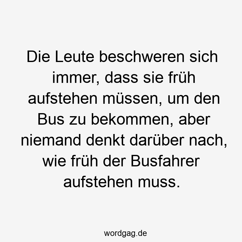 Die Leute beschweren sich immer, dass sie früh aufstehen müssen, um den Bus zu bekommen, aber niemand denkt darüber nach, wie früh der Busfahrer aufstehen muss.