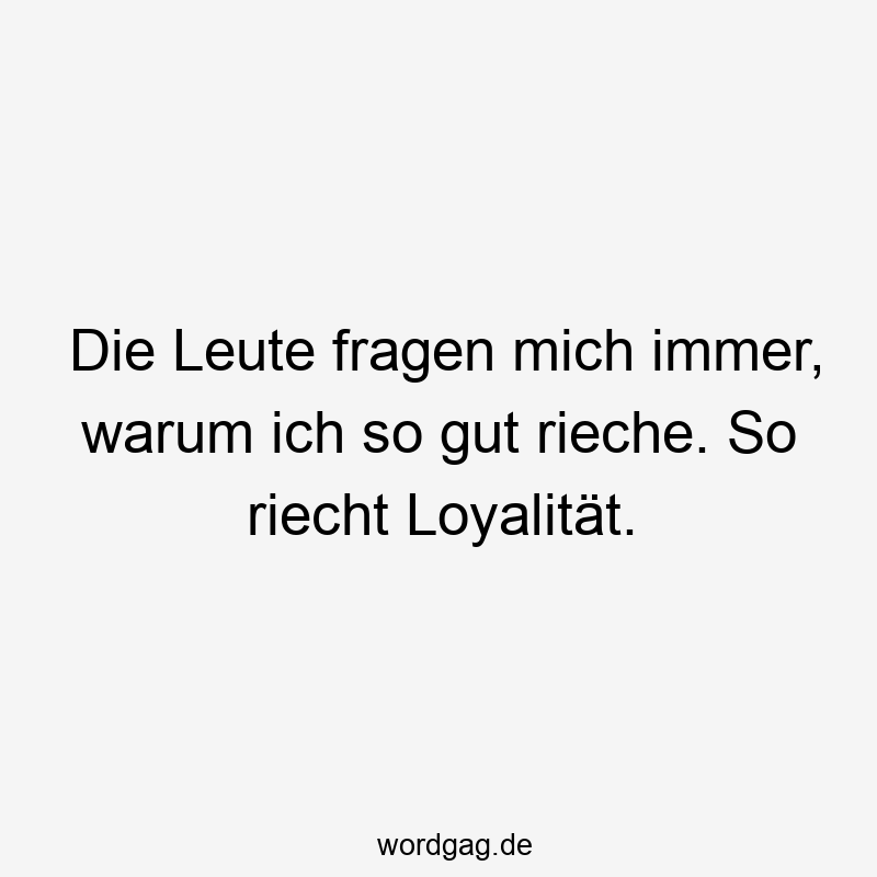 Die Leute fragen mich immer, warum ich so gut rieche. So riecht Loyalität.