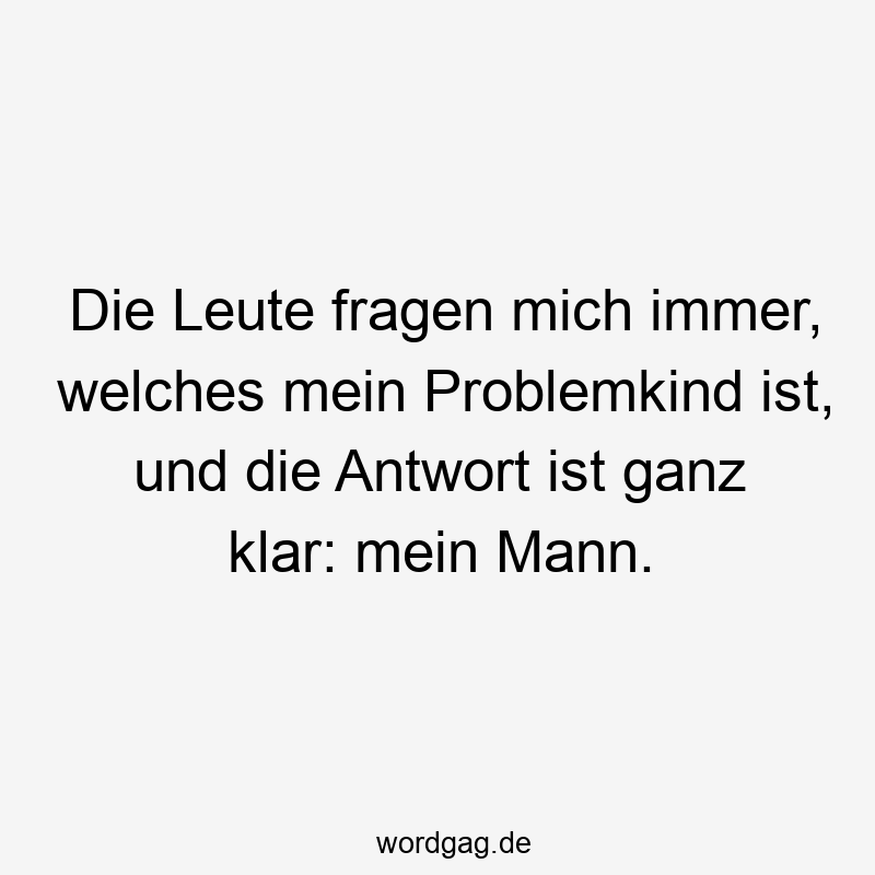 Lustige Sprüche: Fragen - Die Leute fragen mich immer, welches mein Problemkind ist, und die Antwort ist ganz klar: mein Mann.