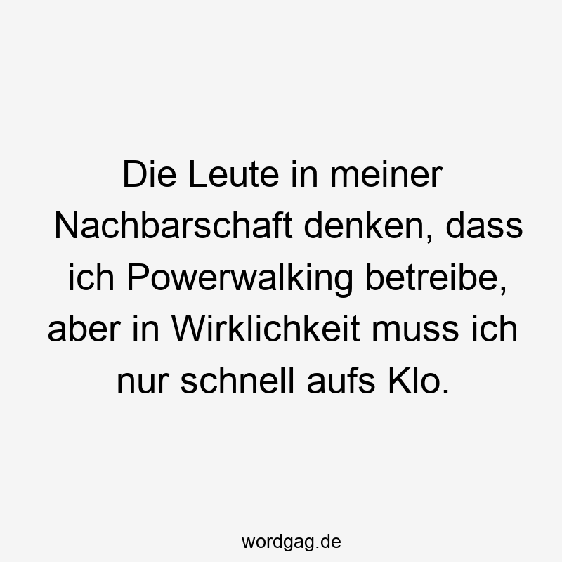 Die Leute in meiner Nachbarschaft denken, dass ich Powerwalking betreibe, aber in Wirklichkeit muss ich nur schnell aufs Klo.