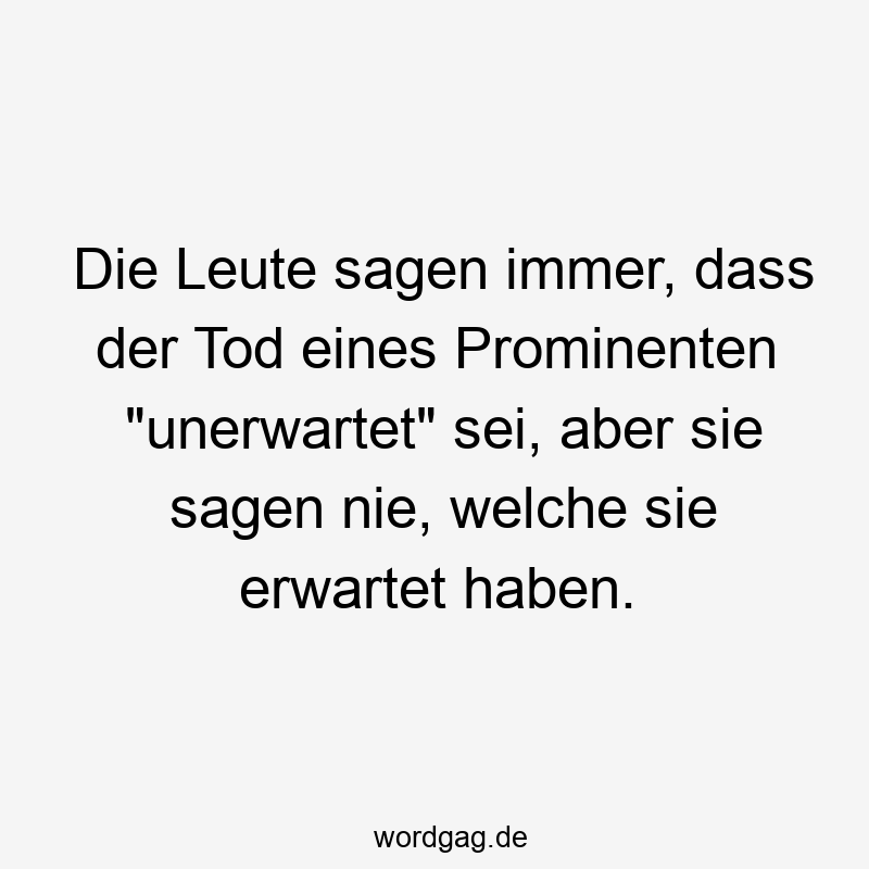 Die Leute sagen immer, dass der Tod eines Prominenten „unerwartet“ sei, aber sie sagen nie, welche sie erwartet haben.