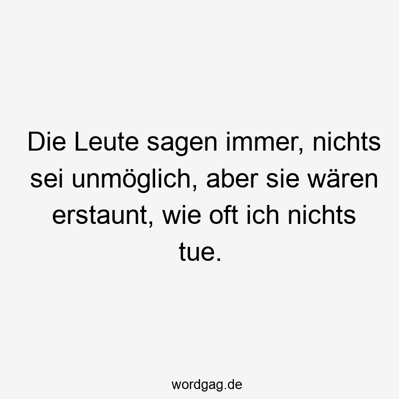 Die Leute sagen immer, nichts sei unmöglich, aber sie wären erstaunt, wie oft ich nichts tue.