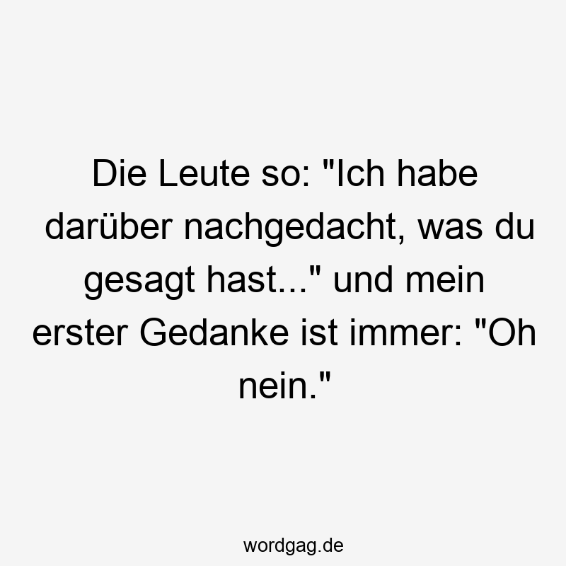 Lustige Sprüche: nachgedacht - Die Leute so: „Ich habe darüber nachgedacht, was du gesagt hast…“ und mein erster Gedanke ist immer: „Oh nein.“