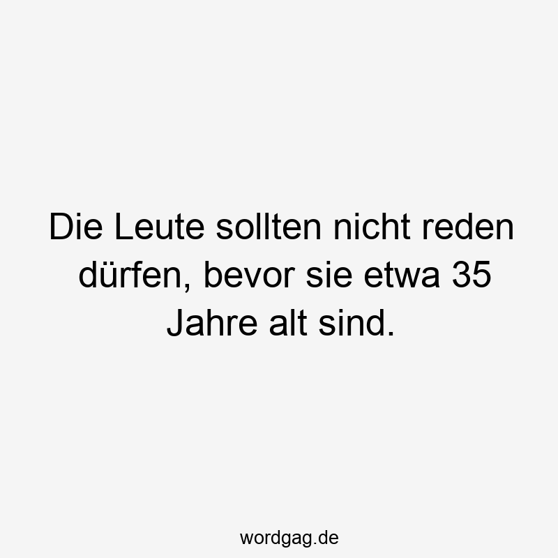 Die Leute sollten nicht reden dürfen, bevor sie etwa 35 Jahre alt sind.