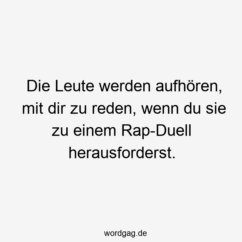 Die Leute werden aufhören, mit dir zu reden, wenn du sie zu einem Rap-Duell herausforderst.