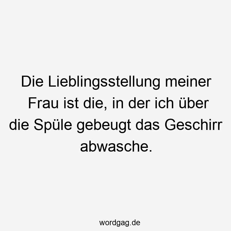 Die Lieblingsstellung meiner Frau ist die, in der ich über die Spüle gebeugt das Geschirr abwasche.