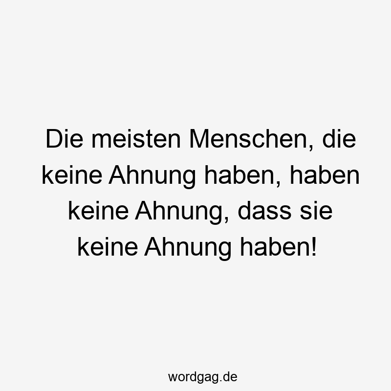 Die meisten Menschen, die keine Ahnung haben, haben keine Ahnung, dass sie keine Ahnung haben!