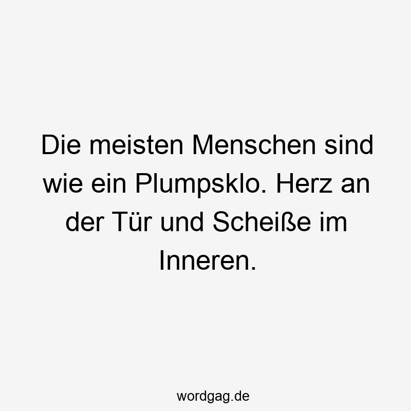 Die meisten Menschen sind wie ein Plumpsklo. Herz an der Tür und Scheiße im Inneren.