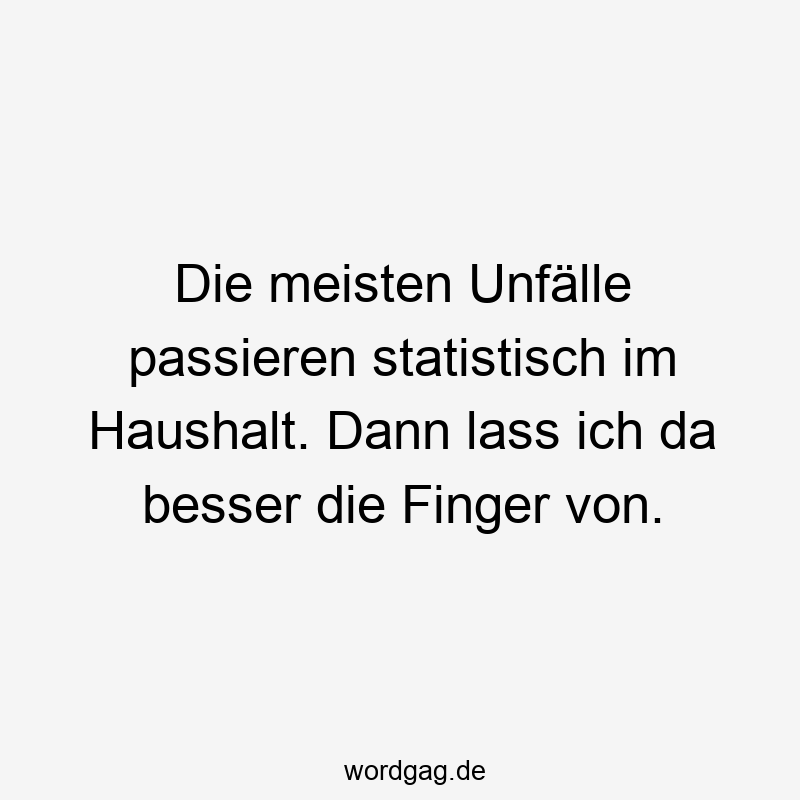 Die meisten Unfälle passieren statistisch im Haushalt. Dann lass ich da besser die Finger von.