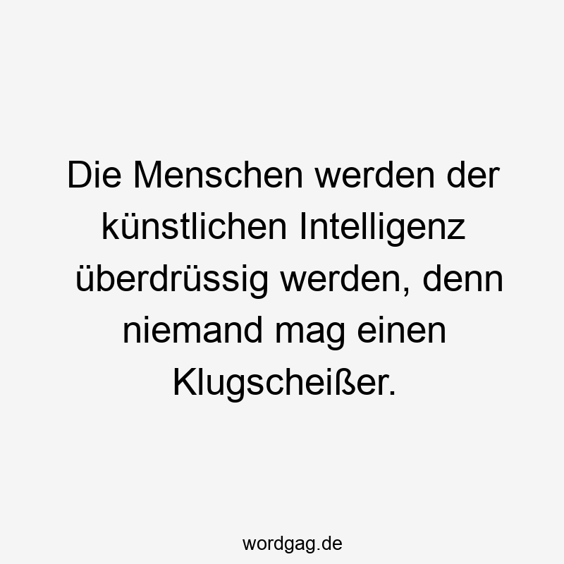 Die Menschen werden der künstlichen Intelligenz überdrüssig werden, denn niemand mag einen Klugscheißer.