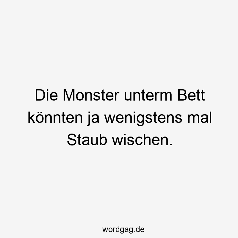 Die Monster unterm Bett könnten ja wenigstens mal Staub wischen.