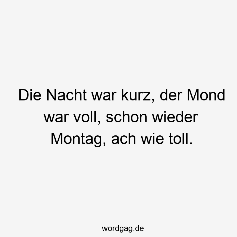 Die Nacht war kurz, der Mond war voll, schon wieder Montag, ach wie toll.