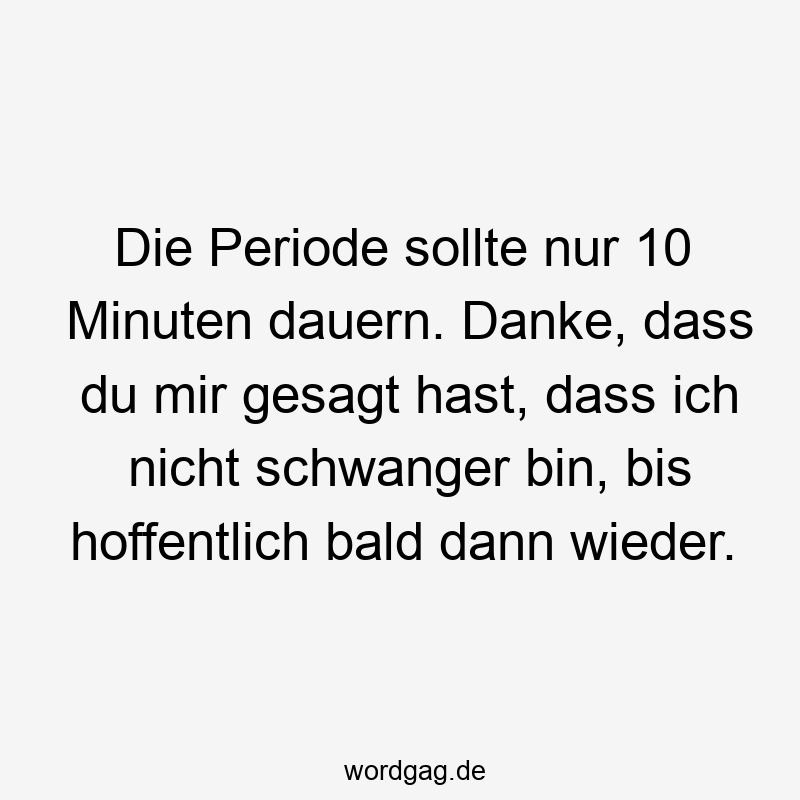 Die Periode sollte nur 10 Minuten dauern. Danke, dass du mir gesagt hast, dass ich nicht schwanger bin, bis hoffentlich bald dann wieder.