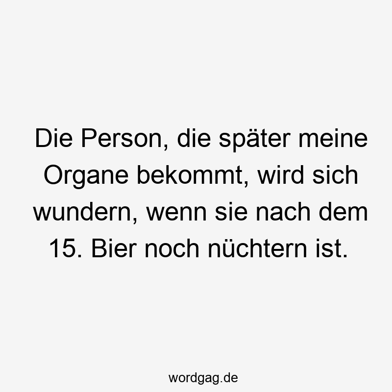 Die Person, die später meine Organe bekommt, wird sich wundern, wenn sie nach dem 15. Bier noch nüchtern ist.