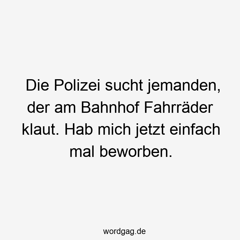 Die Polizei sucht jemanden, der am Bahnhof Fahrräder klaut. Hab mich jetzt einfach mal beworben.