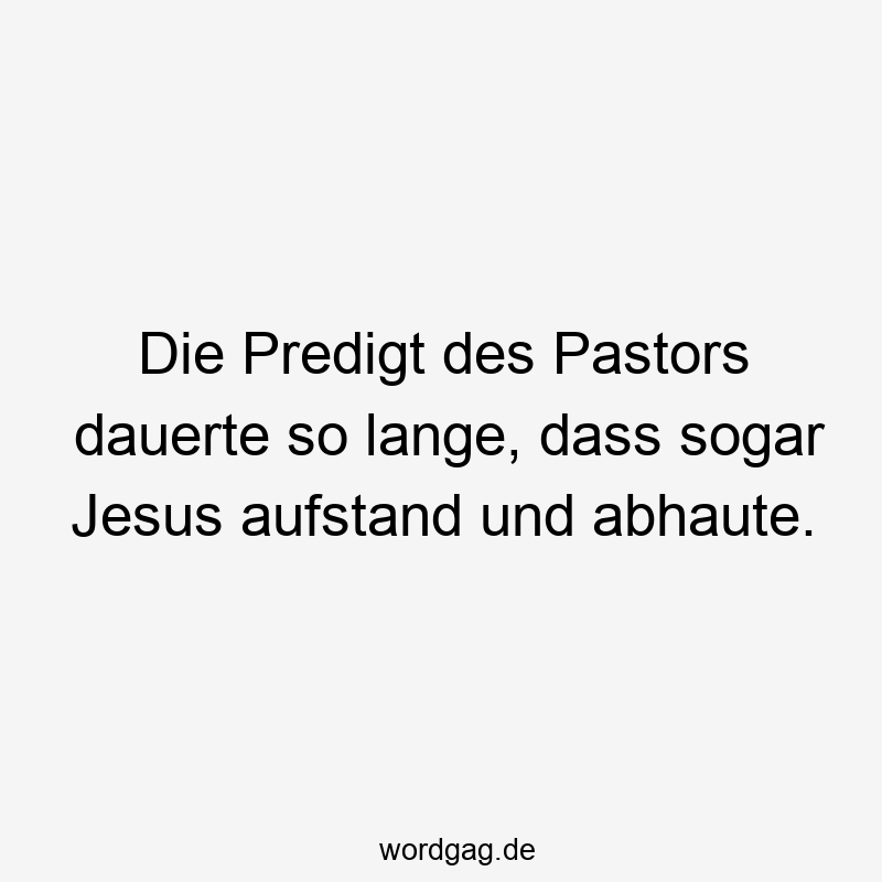 Die Predigt des Pastors dauerte so lange, dass sogar Jesus aufstand und abhaute.