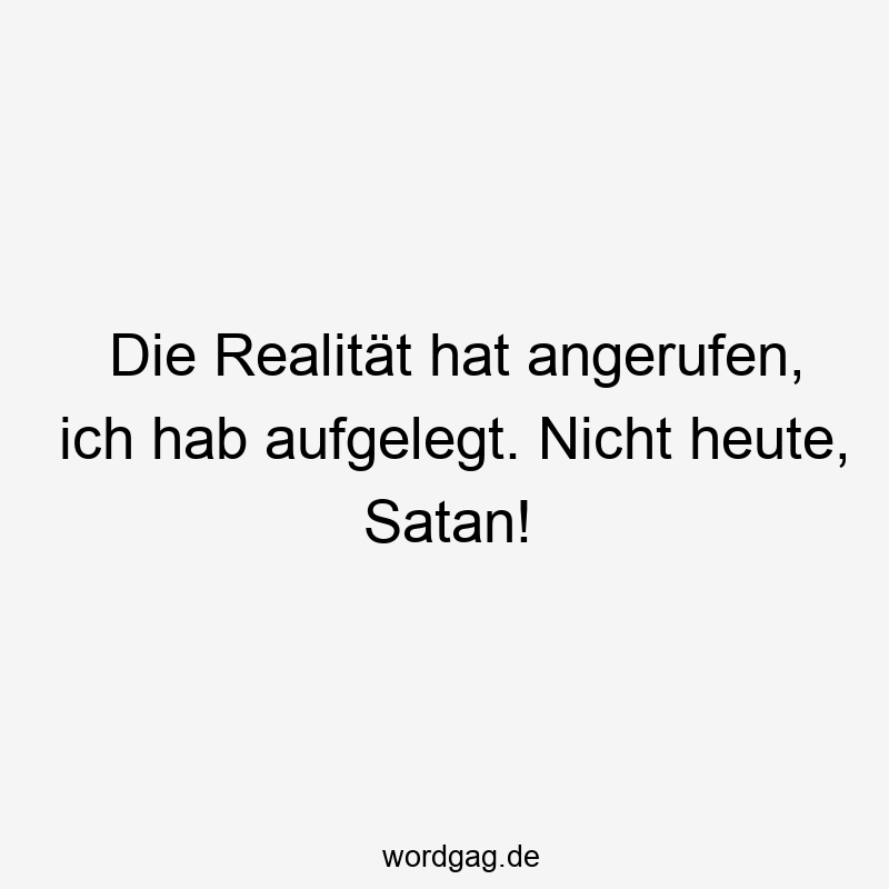 Die Realität hat angerufen, ich hab aufgelegt. Nicht heute, Satan!