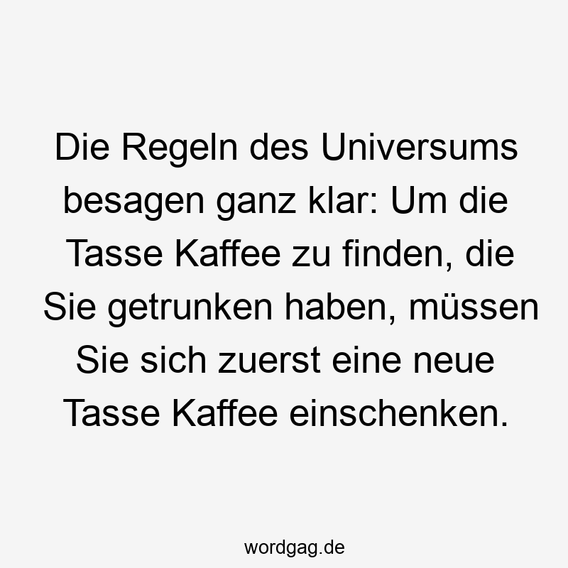 Die Regeln des Universums besagen ganz klar: Um die Tasse Kaffee zu finden, die Sie getrunken haben, müssen Sie sich zuerst eine neue Tasse Kaffee einschenken.