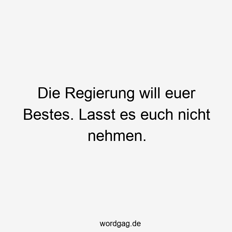 195 Lustige lassen Sprüche - Die Regierung will euer Bestes. Lasst es euch nicht nehmen.