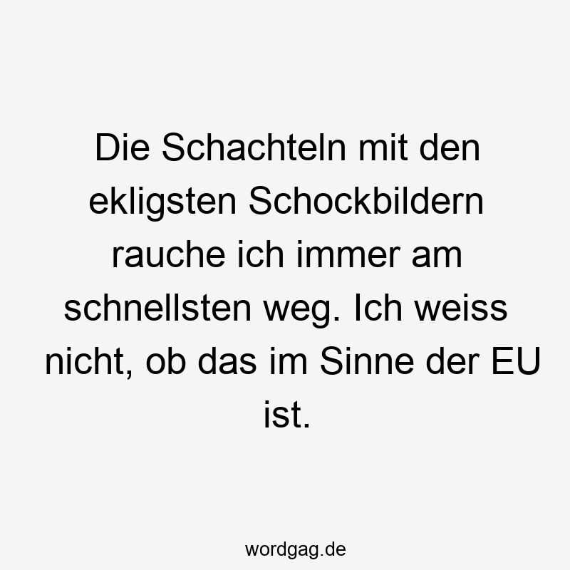 Die Schachteln mit den ekligsten Schockbildern rauche ich immer am schnellsten weg. Ich weiss nicht, ob das im Sinne der EU ist.
