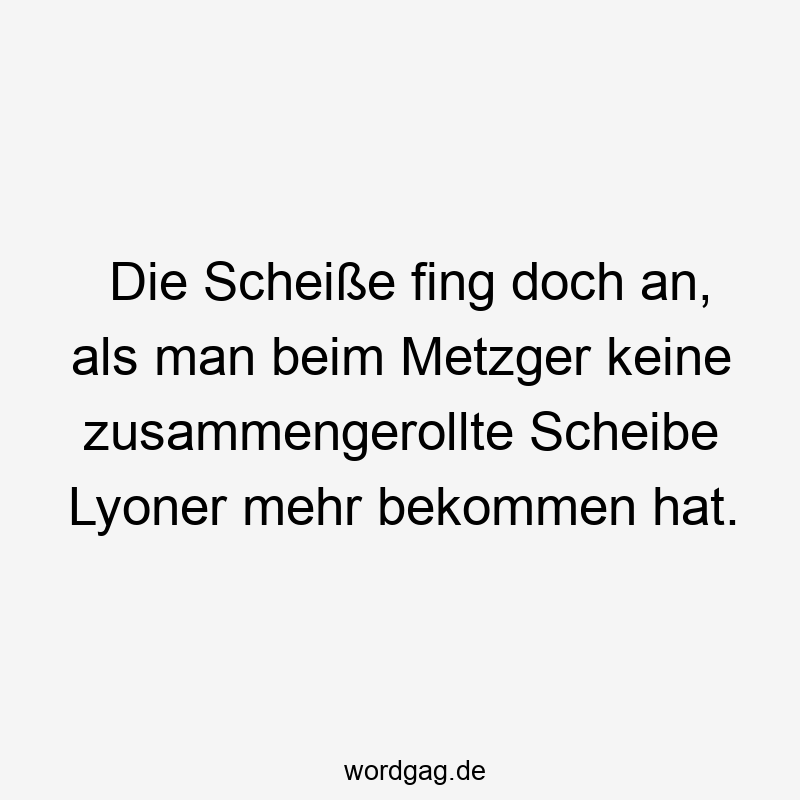 Die Scheiße fing doch an, als man beim Metzger keine zusammengerollte Scheibe Lyoner mehr bekommen hat.