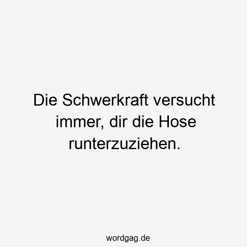 Die Schwerkraft versucht immer, dir die Hose runterzuziehen.